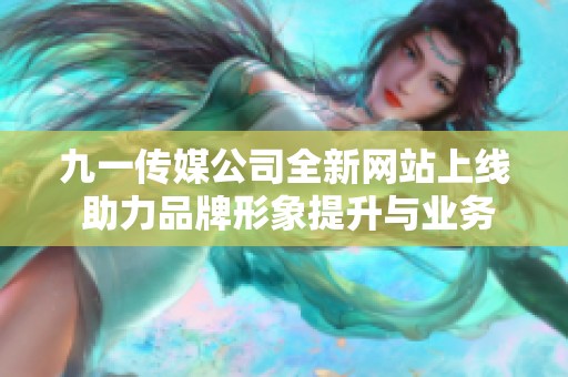 九一传媒公司全新网站上线 助力品牌形象提升与业务发展