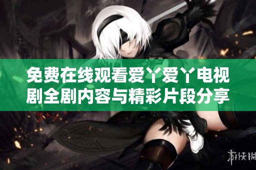 免费在线观看爱丫爱丫电视剧全剧内容与精彩片段分享