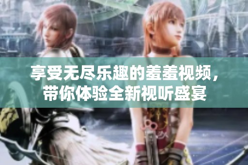享受无尽乐趣的羞羞视频，带你体验全新视听盛宴