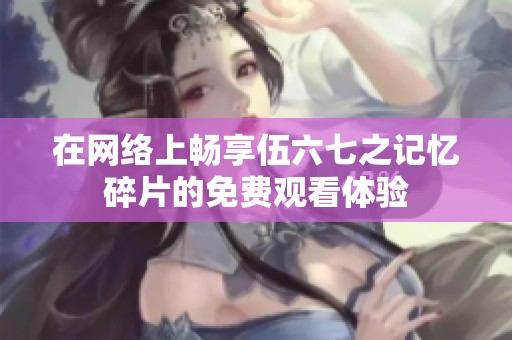 在网络上畅享伍六七之记忆碎片的免费观看体验