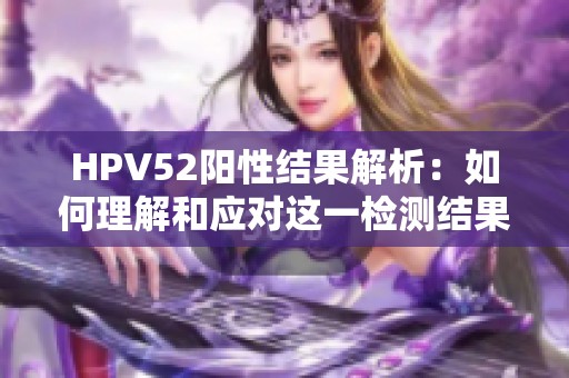 HPV52阳性结果解析：如何理解和应对这一检测结果