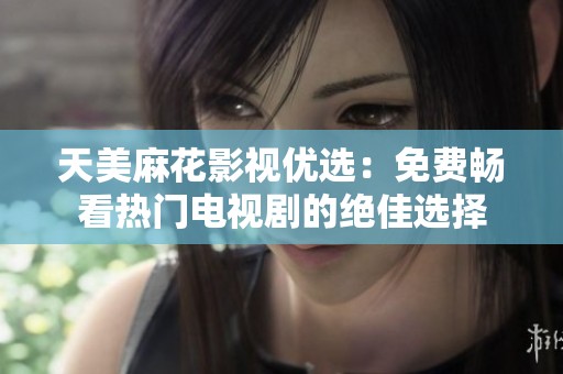 天美麻花影视优选：免费畅看热门电视剧的绝佳选择