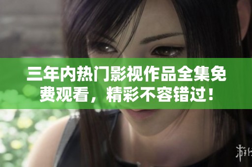 三年内热门影视作品全集免费观看，精彩不容错过！