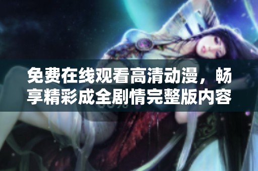 免费在线观看高清动漫，畅享精彩成全剧情完整版内容