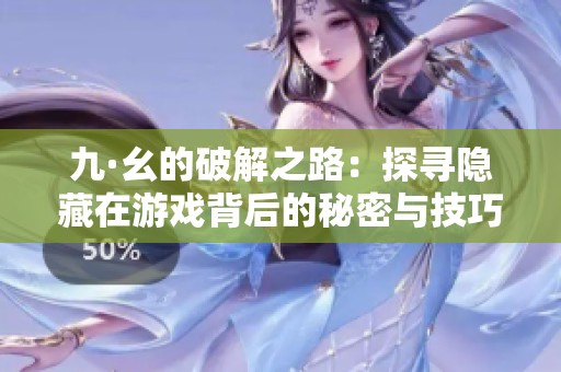 九·幺的破解之路：探寻隐藏在游戏背后的秘密与技巧