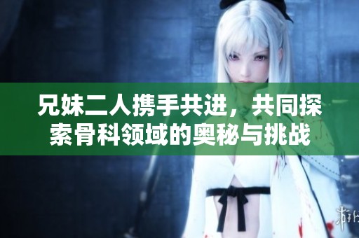 兄妹二人携手共进，共同探索骨科领域的奥秘与挑战