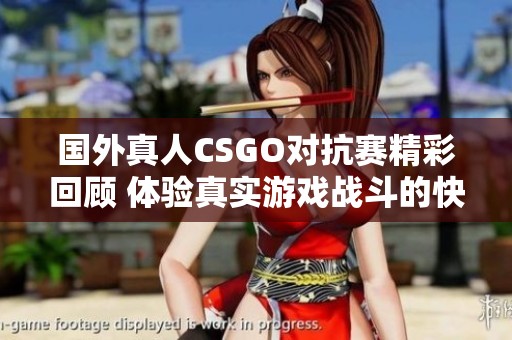 国外真人CSGO对抗赛精彩回顾 体验真实游戏战斗的快感