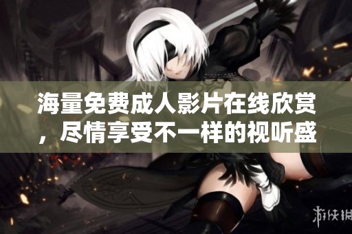 海量免费成人影片在线欣赏，尽情享受不一样的视听盛宴