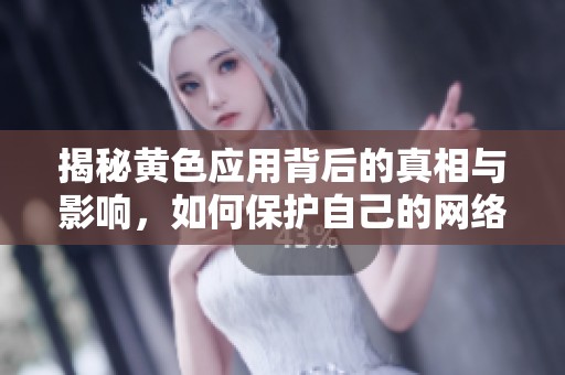 揭秘黄色应用背后的真相与影响，如何保护自己的网络安全