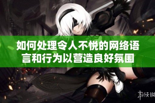 如何处理令人不悦的网络语言和行为以营造良好氛围