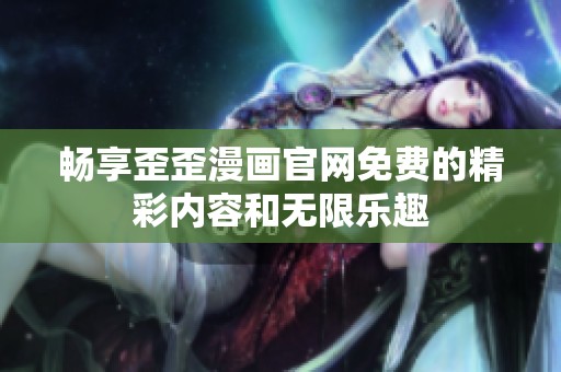 畅享歪歪漫画官网免费的精彩内容和无限乐趣