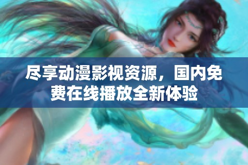 尽享动漫影视资源，国内免费在线播放全新体验