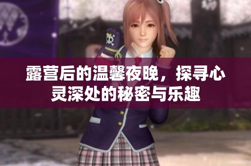 露营后的温馨夜晚，探寻心灵深处的秘密与乐趣