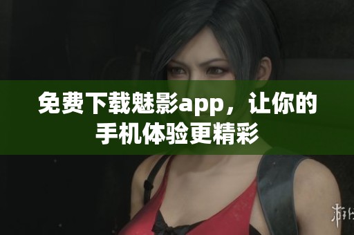 免费下载魅影app，让你的手机体验更精彩