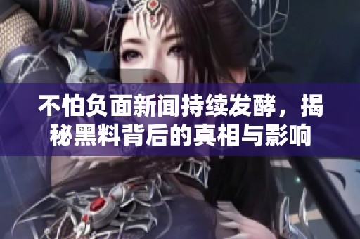 不怕负面新闻持续发酵，揭秘黑料背后的真相与影响