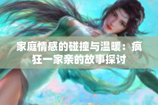 家庭情感的碰撞与温暖：疯狂一家亲的故事探讨