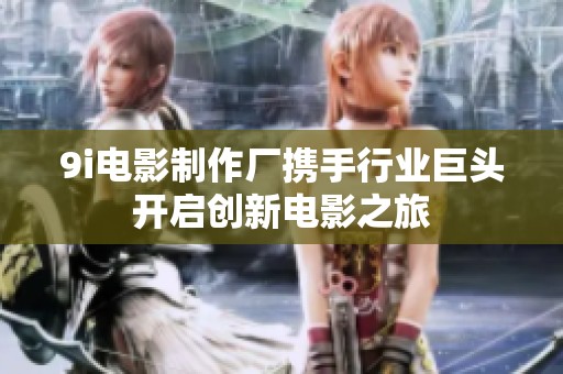 9i电影制作厂携手行业巨头开启创新电影之旅