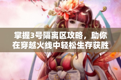 掌握3号隔离区攻略，助你在穿越火线中轻松生存获胜