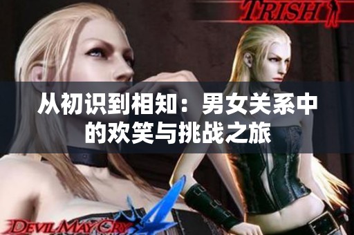 从初识到相知：男女关系中的欢笑与挑战之旅