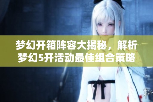 梦幻开箱阵容大揭秘，解析梦幻5开活动最佳组合策略