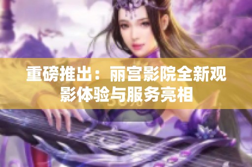 重磅推出：丽宫影院全新观影体验与服务亮相