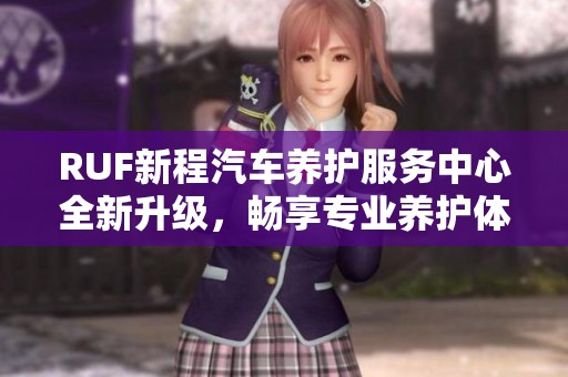 RUF新程汽车养护服务中心全新升级，畅享专业养护体验