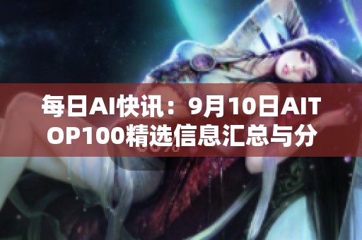 每日AI快讯：9月10日AITOP100精选信息汇总与分析