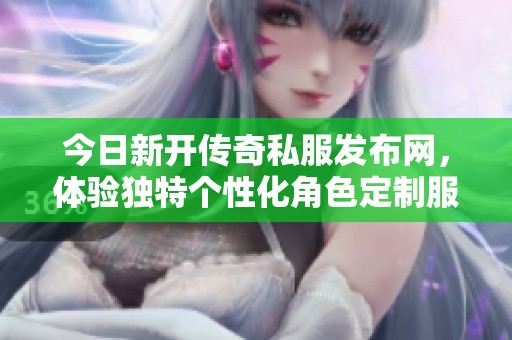 今日新开传奇私服发布网，体验独特个性化角色定制服务