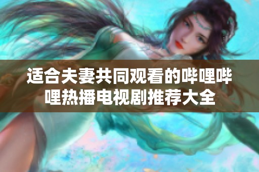 适合夫妻共同观看的哔哩哔哩热播电视剧推荐大全