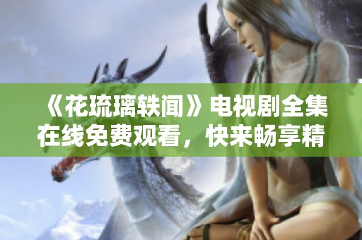 《花琉璃轶闻》电视剧全集在线免费观看，快来畅享精彩剧情！