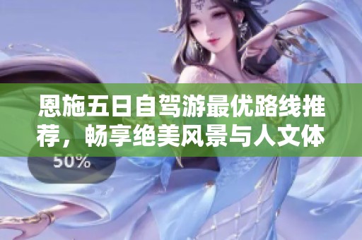 恩施五日自驾游最优路线推荐，畅享绝美风景与人文体验