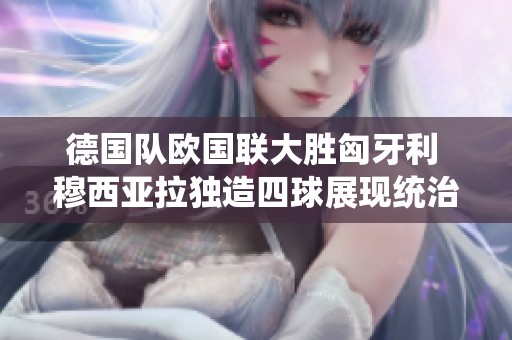 德国队欧国联大胜匈牙利 穆西亚拉独造四球展现统治力
