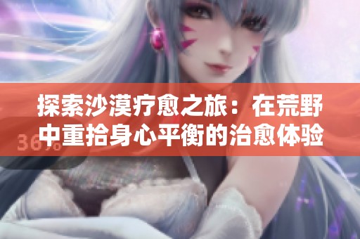 探索沙漠疗愈之旅：在荒野中重拾身心平衡的治愈体验