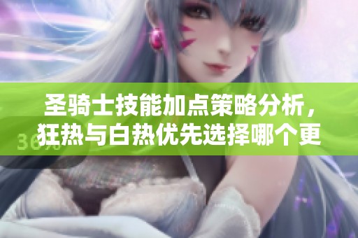 圣骑士技能加点策略分析，狂热与白热优先选择哪个更有效