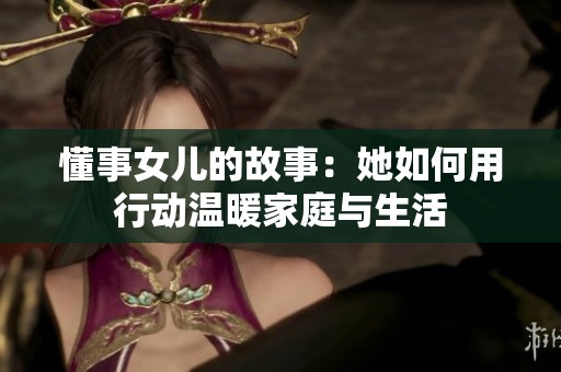 懂事女儿的故事：她如何用行动温暖家庭与生活