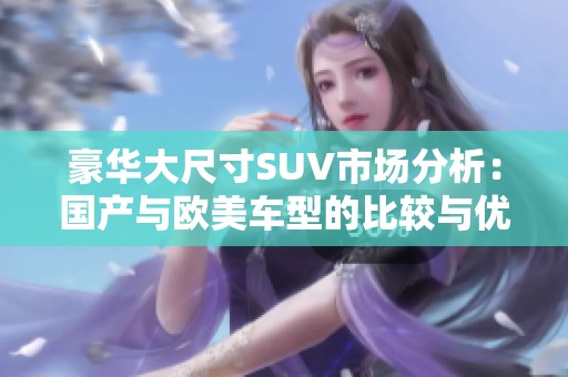 豪华大尺寸SUV市场分析：国产与欧美车型的比较与优势探讨