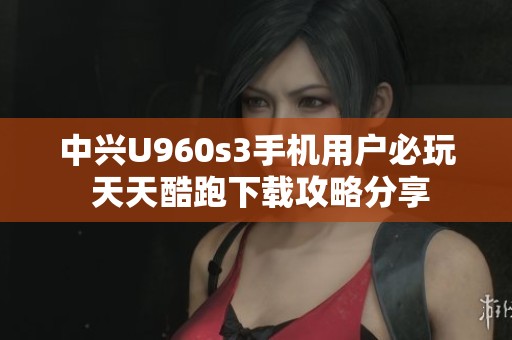 中兴U960s3手机用户必玩 天天酷跑下载攻略分享