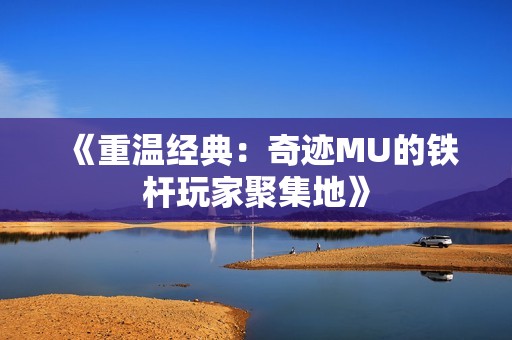 《重温经典：奇迹MU的铁杆玩家聚集地》