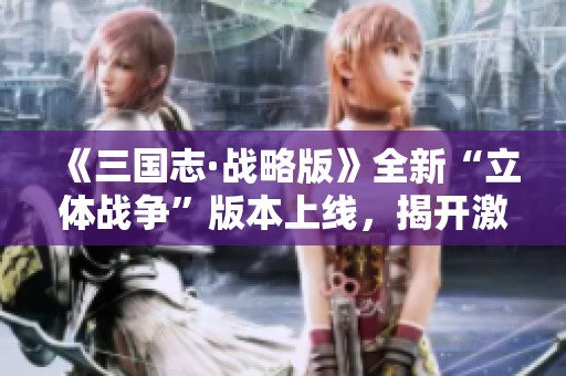 《三国志·战略版》全新“立体战争”版本上线，揭开激战三国的新篇章！