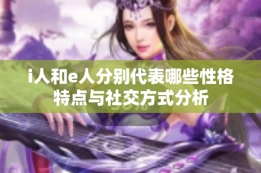 i人和e人分别代表哪些性格特点与社交方式分析
