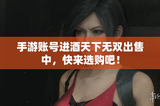手游账号进酒天下无双出售中，快来选购吧！