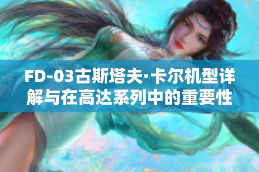 FD-03古斯塔夫·卡尔机型详解与在高达系列中的重要性分析