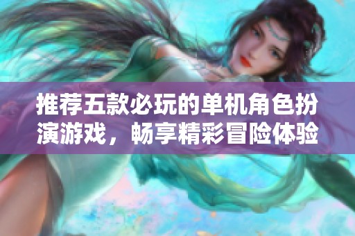 推荐五款必玩的单机角色扮演游戏，畅享精彩冒险体验