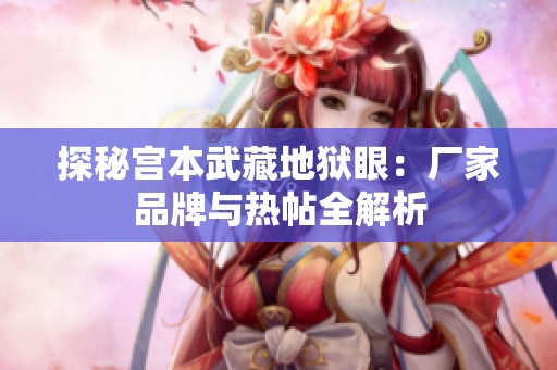 探秘宫本武藏地狱眼：厂家品牌与热帖全解析