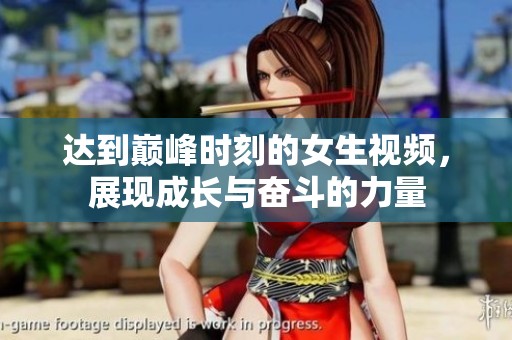 达到巅峰时刻的女生视频，展现成长与奋斗的力量