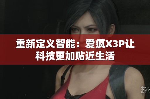 重新定义智能：爱疯X3P让科技更加贴近生活