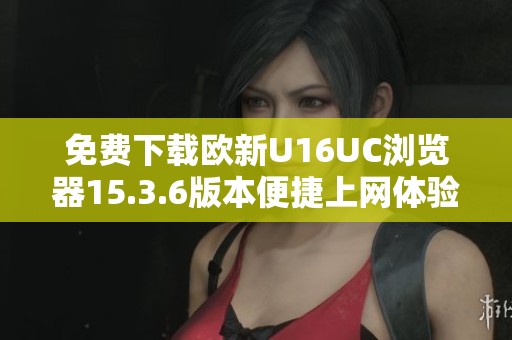免费下载欧新U16UC浏览器15.3.6版本便捷上网体验