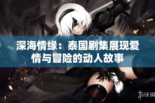 深海情缘：泰国剧集展现爱情与冒险的动人故事