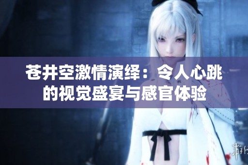 苍井空激情演绎：令人心跳的视觉盛宴与感官体验