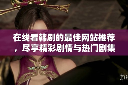 在线看韩剧的最佳网站推荐，尽享精彩剧情与热门剧集